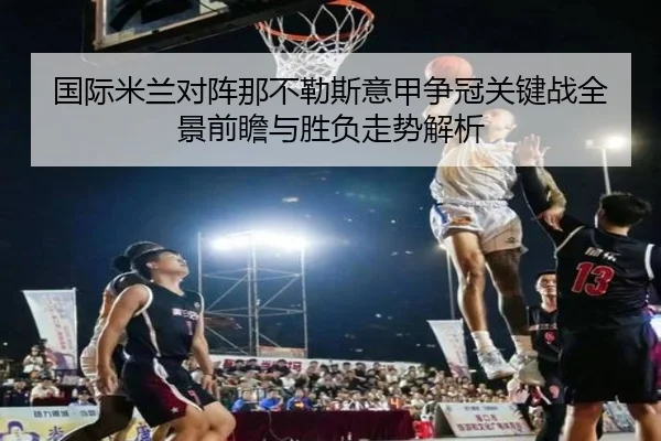 国际米兰对阵那不勒斯意甲争冠关键战全景前瞻与胜负走势解析