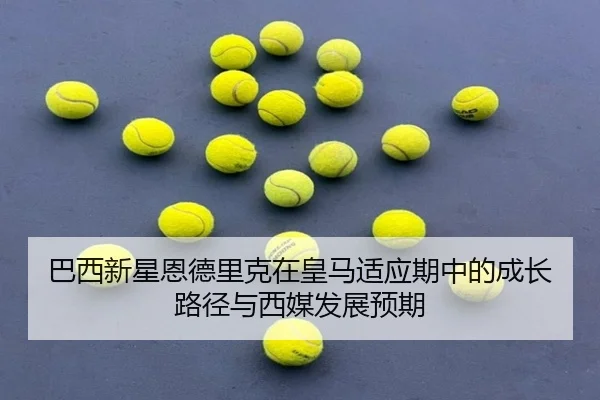 巴西新星恩德里克在皇马适应期中的成长路径与西媒发展预期