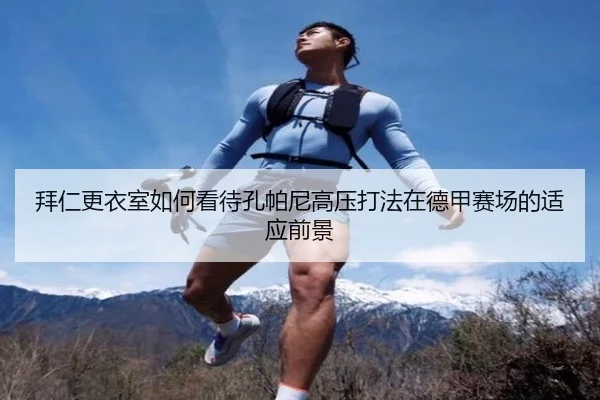 拜仁更衣室如何看待孔帕尼高压打法在德甲赛场的适应前景