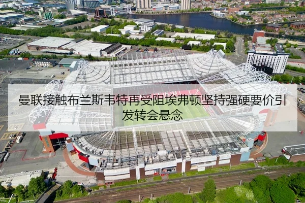 曼联接触布兰斯韦特再受阻埃弗顿坚持强硬要价引发转会悬念