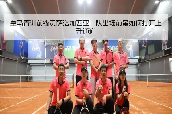 皇马青训前锋贡萨洛加西亚一队出场前景如何打开上升通道