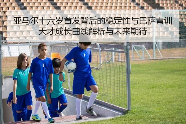亚马尔十六岁首发背后的稳定性与巴萨青训天才成长曲线解析与未来期待