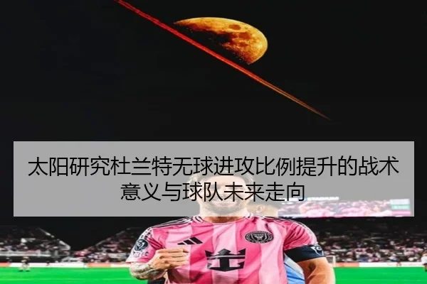 太阳研究杜兰特无球进攻比例提升的战术意义与球队未来走向