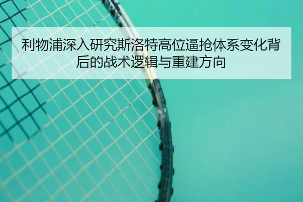 利物浦深入研究斯洛特高位逼抢体系变化背后的战术逻辑与重建方向